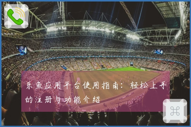 乐鱼应用平台使用指南：轻松上手的注册与功能介绍