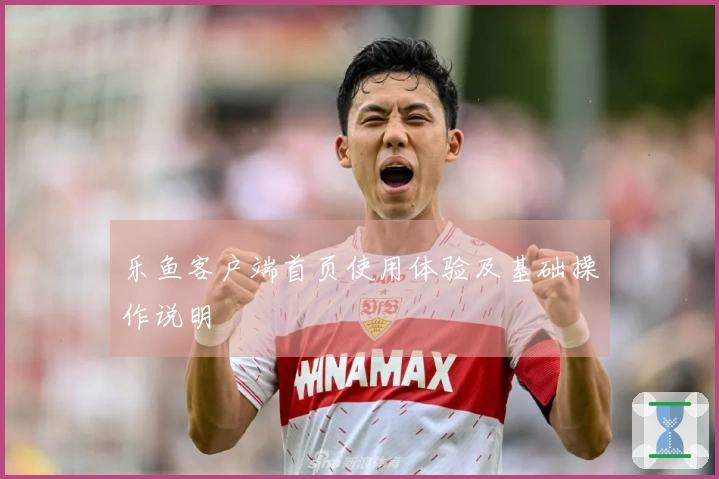 乐鱼客户端首页使用体验及基础操作说明