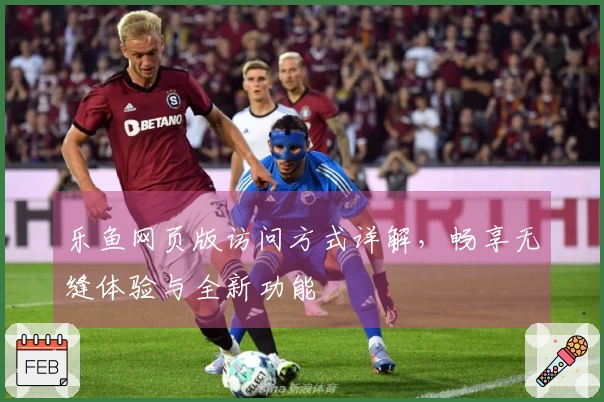 乐鱼网页版访问方式详解，畅享无缝体验与全新功能