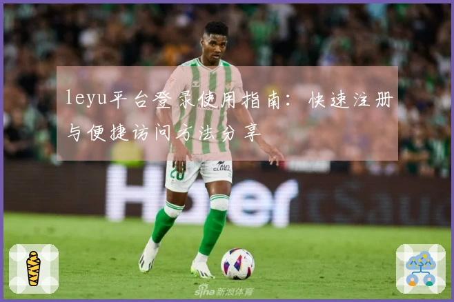 leyu平台登录使用指南：快速注册与便捷访问方法分享