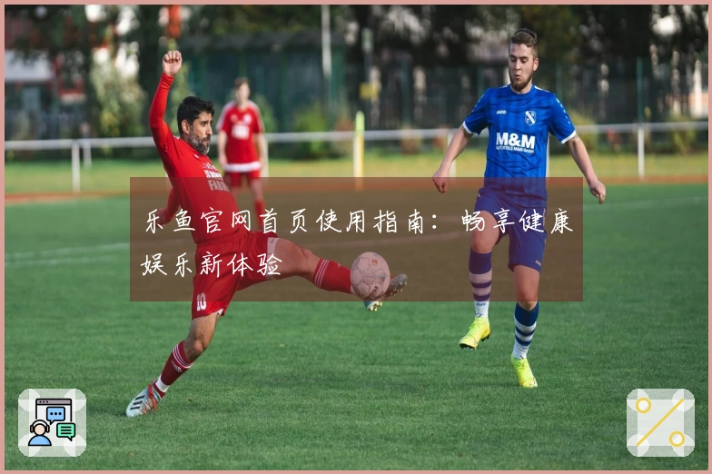 乐鱼官网首页使用指南：畅享健康娱乐新体验