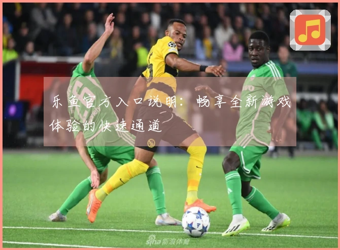 乐鱼官方入口说明：畅享全新游戏体验的快速通道