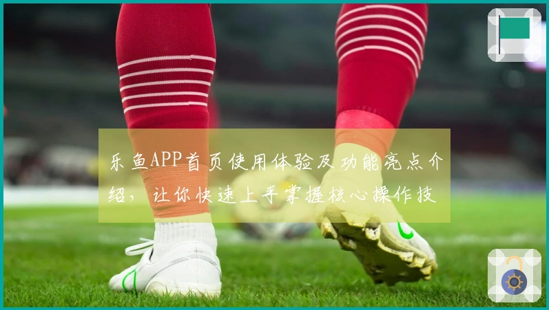 乐鱼APP首页使用体验及功能亮点介绍，让你快速上手掌握核心操作技巧