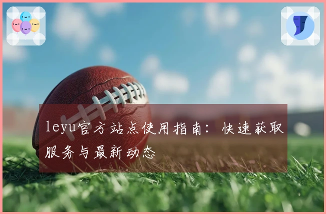 leyu官方站点使用指南：快速获取服务与最新动态
