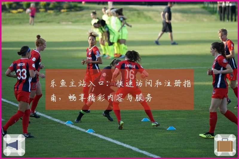 乐鱼主站入口：快速访问和注册指南，畅享精彩内容与服务