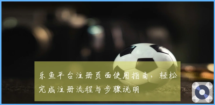乐鱼平台注册页面使用指南，轻松完成注册流程与步骤说明
