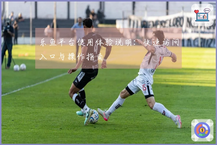 乐鱼平台使用体验说明：快速访问入口与操作指南