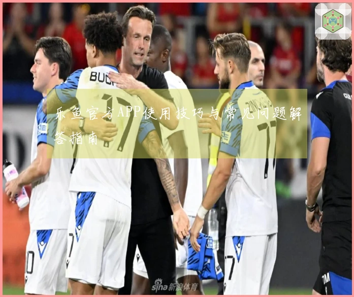 乐鱼官方APP使用技巧与常见问题解答指南