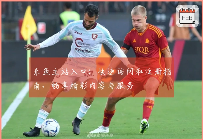 乐鱼主站入口：快速访问和注册指南，畅享精彩内容与服务