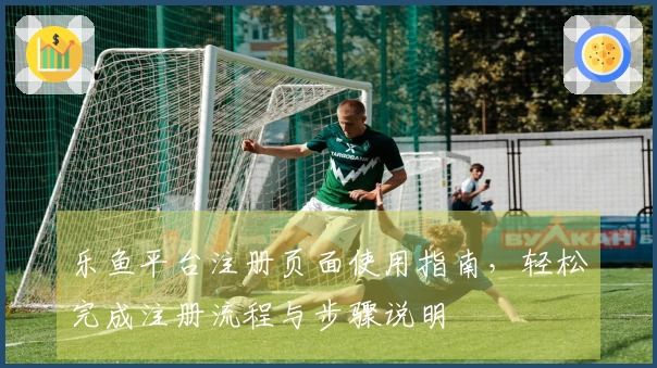 乐鱼平台注册页面使用指南，轻松完成注册流程与步骤说明