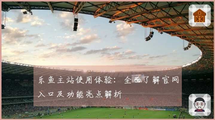 乐鱼主站使用体验：全面了解官网入口及功能亮点解析