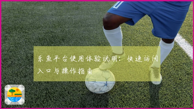 乐鱼平台使用体验说明：快速访问入口与操作指南