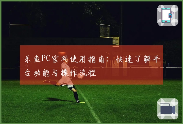 乐鱼PC官网使用指南：快速了解平台功能与操作流程
