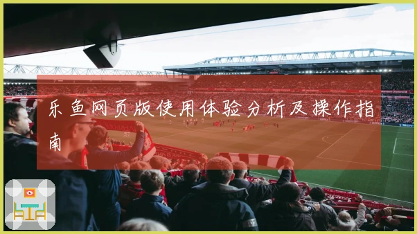 乐鱼网页版使用体验分析及操作指南