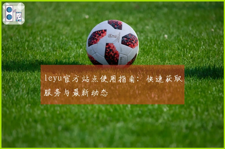 leyu官方站点使用指南：快速获取服务与最新动态